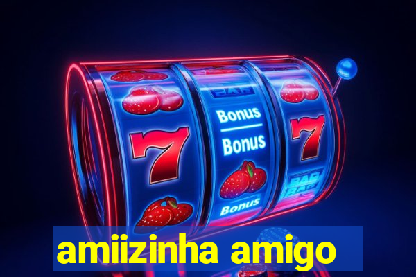 amiizinha amigo